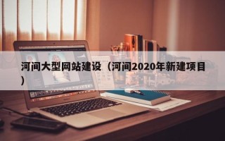 中国澳门河间大型网站建设（河间2020年新建项目）