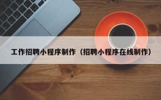 中国澳门工作招聘小程序制作（招聘小程序在线制作）