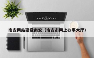 中国澳门南安网站建设南安（南安市网上办事大厅）