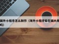 中国澳门国外小程序怎么制作（海外小程序能在国内用吗）