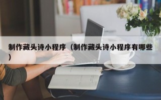 中国澳门制作藏头诗小程序（制作藏头诗小程序有哪些）