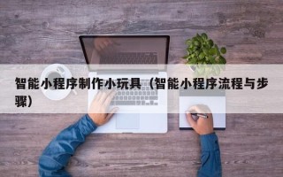 中国澳门智能小程序制作小玩具（智能小程序流程与步骤）