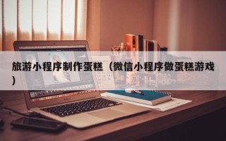 中国澳门旅游小程序制作蛋糕（微信小程序做蛋糕游戏）